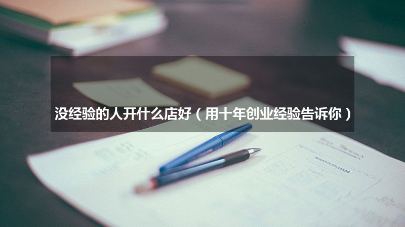 没经验的人开什么店好（用十年创业经验告诉你）