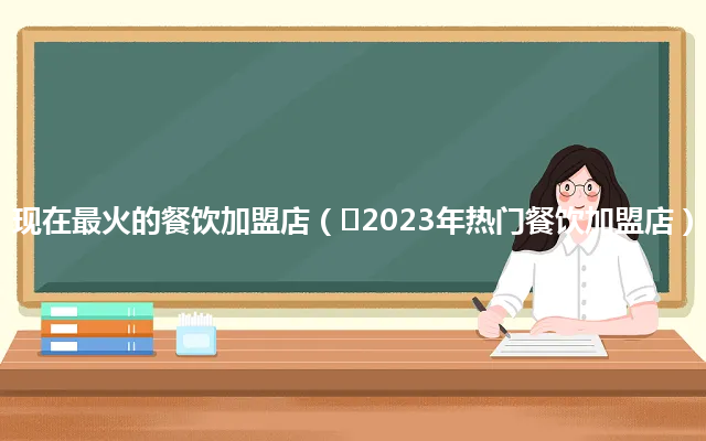 现在最火的餐饮加盟店（​2023年热门餐饮加盟店）