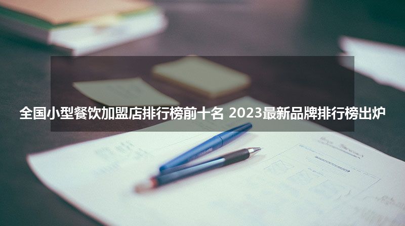 全国小型餐饮加盟店排行榜前十名 2023最新品牌排行榜出炉