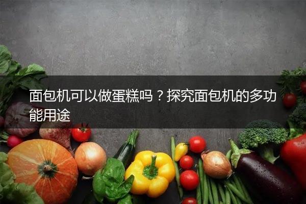 面包机可以做蛋糕吗？探究面包机的多功能用途