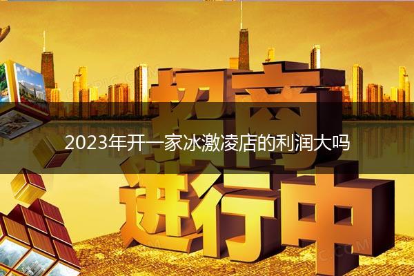 2023年开一家冰激凌店的利润大吗