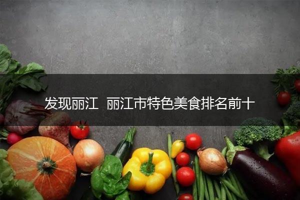 发现丽江  丽江市特色美食排名前十