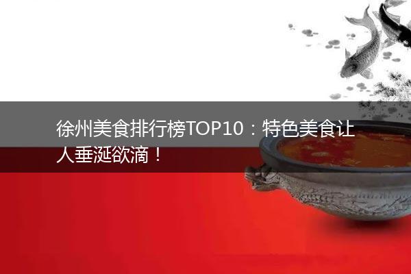 徐州美食排行榜TOP10：特色美食让人垂涎欲滴！