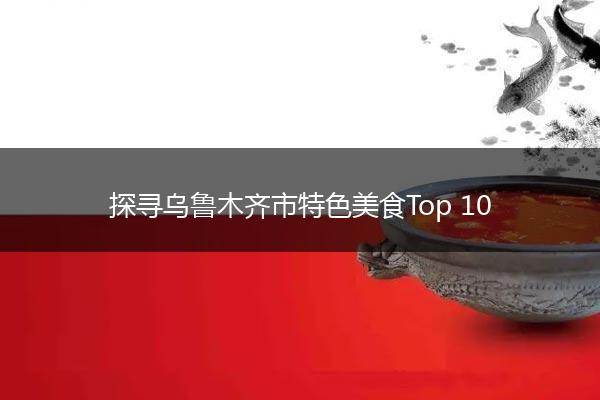 探寻乌鲁木齐市特色美食Top 10