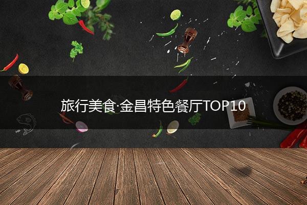 旅行美食·金昌特色餐厅TOP10