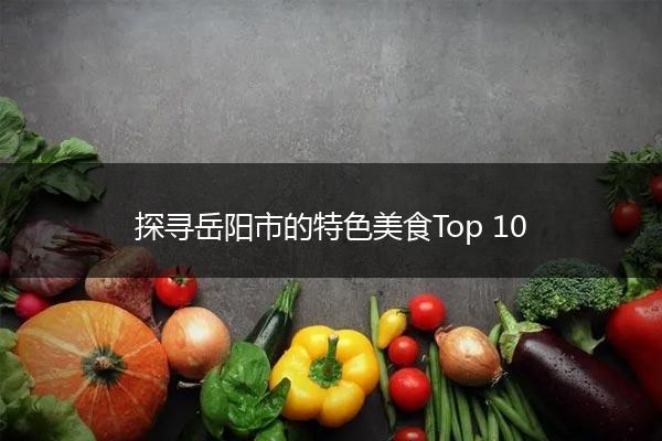 探寻岳阳市的特色美食Top 10