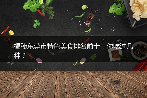 揭秘东莞市特色美食排名前十，你吃过几种？