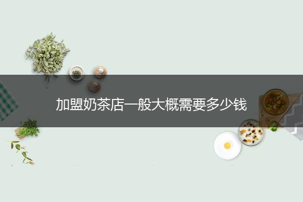 加盟奶茶店一般大概需要多少钱