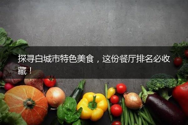 探寻白城市特色美食，这份餐厅排名必收藏！