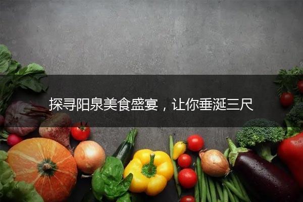 探寻阳泉美食盛宴，让你垂涎三尺