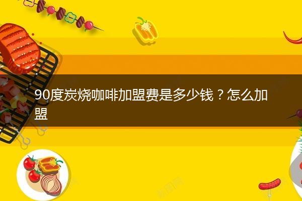 90度炭烧咖啡加盟费是多少钱？怎么加盟