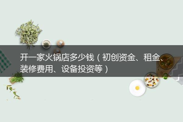 开一家火锅店多少钱（初创资金、租金、装修费用、设备投资等）