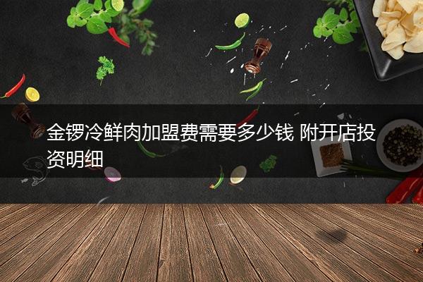 金锣冷鲜肉加盟费需要多少钱 附开店投资明细