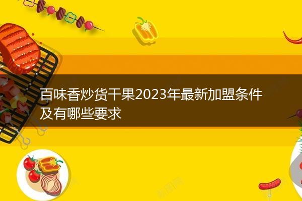 百味香炒货干果2023年最新加盟条件及有哪些要求