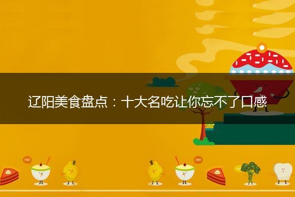 辽阳美食盘点：十大名吃让你忘不了口感