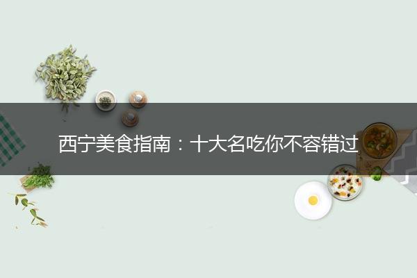 西宁美食指南：十大名吃你不容错过