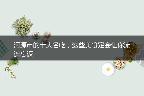 河源市的十大名吃，这些美食定会让你流连忘返