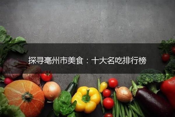 探寻亳州市美食：十大名吃排行榜