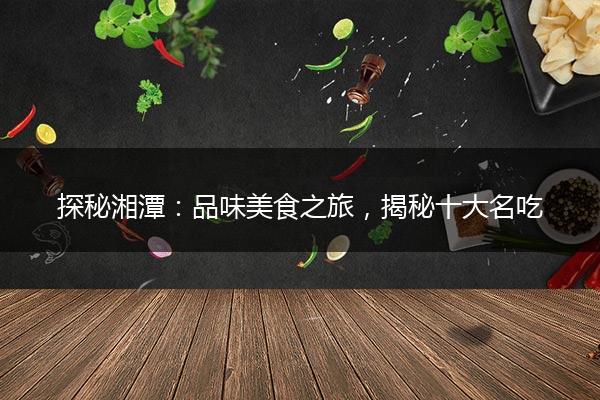 探秘湘潭：品味美食之旅，揭秘十大名吃