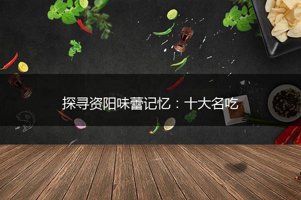 探寻资阳味蕾记忆：十大名吃