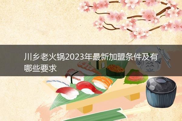 川乡老火锅2023年最新加盟条件及有哪些要求