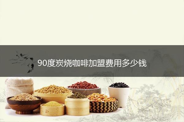 90度炭烧咖啡加盟费用多少钱