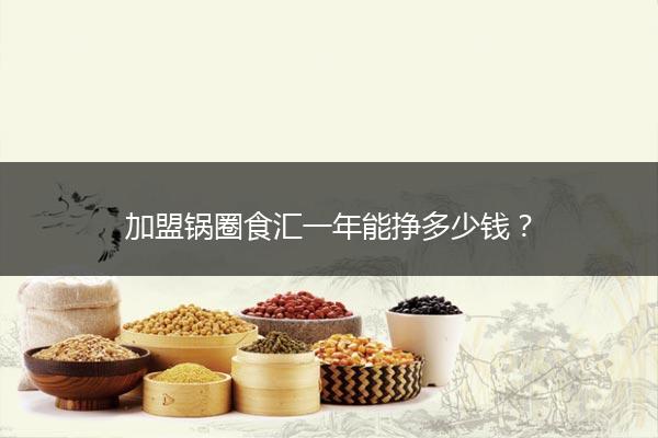 加盟锅圈食汇一年能挣多少钱？