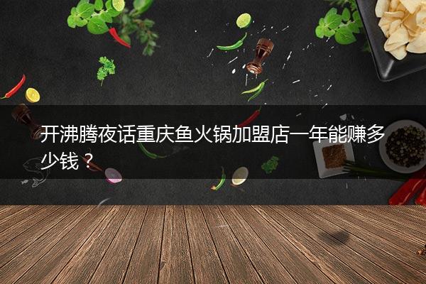 开沸腾夜话重庆鱼火锅加盟店一年能赚多少钱？