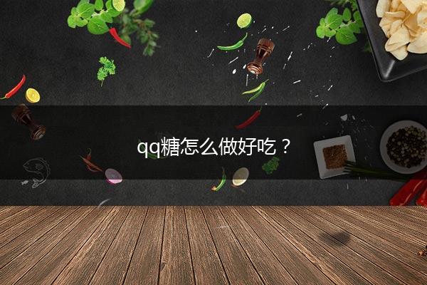 qq糖怎么做好吃？