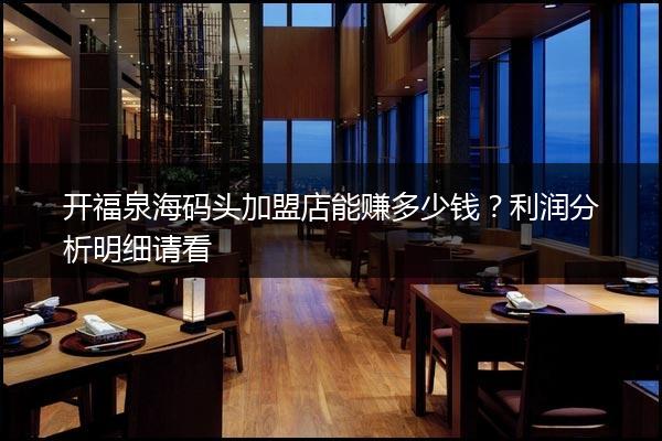 开福泉海码头加盟店能赚多少钱？利润分析明细请看