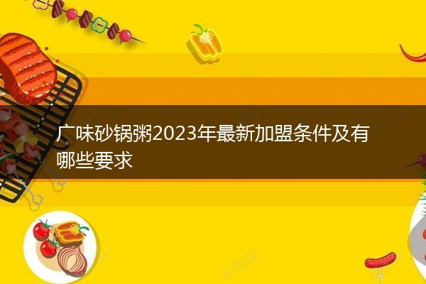 广味砂锅粥2023年最新加盟条件及有哪些要求