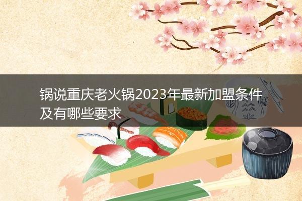锅说重庆老火锅2023年最新加盟条件及有哪些要求