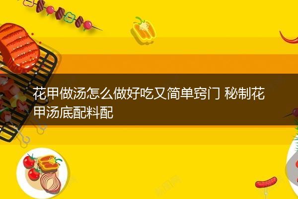 花甲做汤怎么做好吃又简单窍门 秘制花甲汤底配料配方