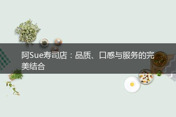 阿Sue寿司店：品质、口感与服务的完美结合