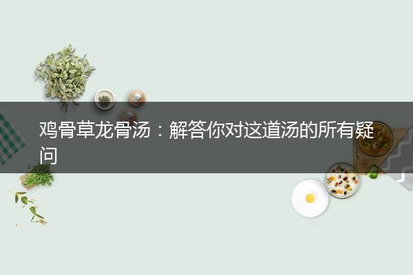 鸡骨草龙骨汤：解答你对这道汤的所有疑问