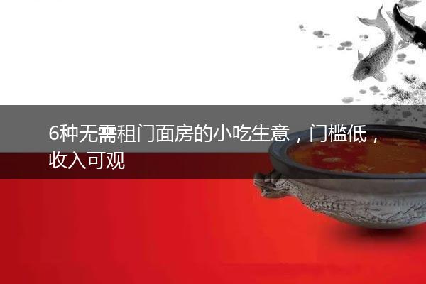 6种无需租门面房的小吃生意，门槛低，收入可观