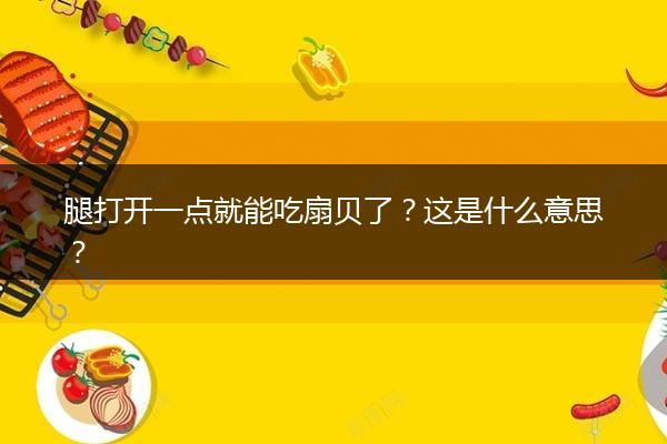 腿打开一点就能吃扇贝了？这是什么意思？