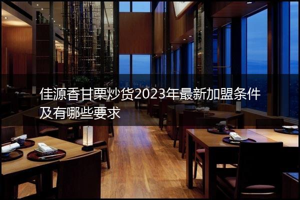 佳源香甘栗炒货2023年最新加盟条件及有哪些要求
