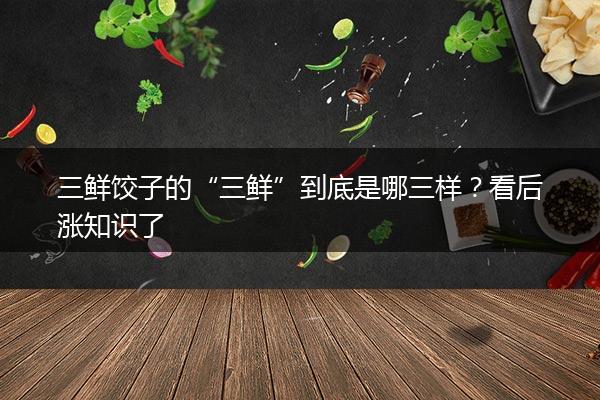 三鲜饺子的“三鲜”到底是哪三样？看后涨知识了