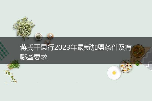 蒋氏干果行2023年最新加盟条件及有哪些要求