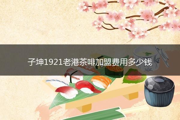 子坤1921老港茶啡加盟费用多少钱