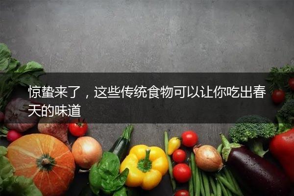 惊蛰来了，这些传统食物可以让你吃出春天的味道