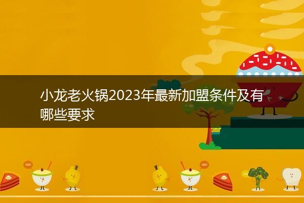 小龙老火锅2023年最新加盟条件及有哪些要求