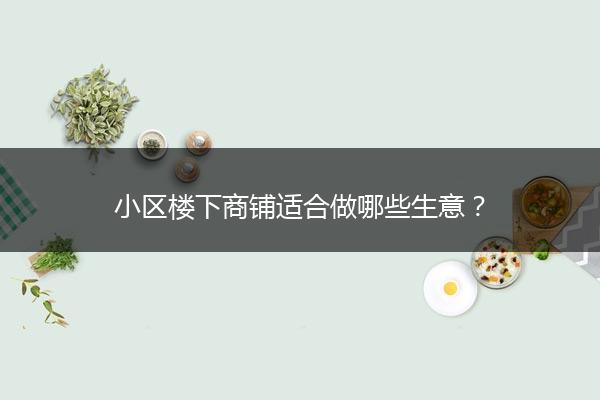 小区楼下商铺适合做哪些生意？