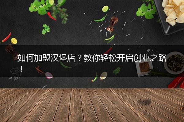 如何加盟汉堡店？教你轻松开启创业之路！