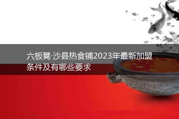 六板凳·沙县热食铺2023年最新加盟条件及有哪些要求