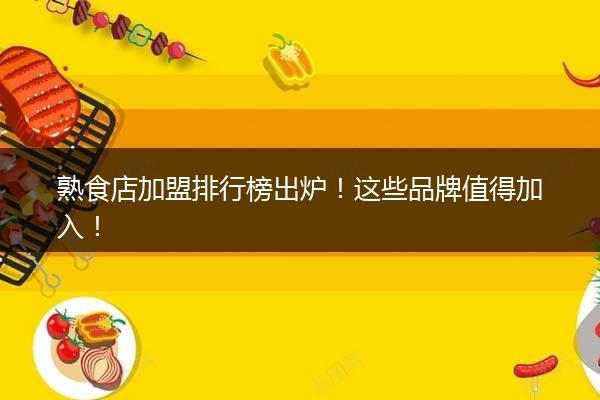 熟食店加盟排行榜出炉！这些品牌值得加入！