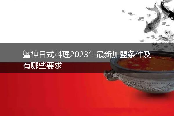 蟹神日式料理2023年最新加盟条件及有哪些要求