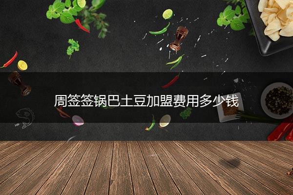 周签签锅巴土豆加盟费用多少钱