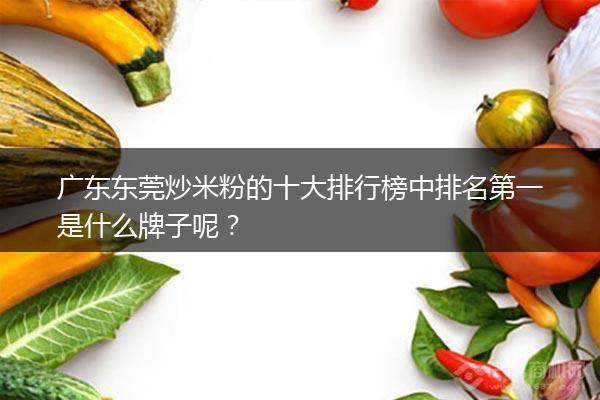 广东东莞炒米粉的十大排行榜中排名第一是什么牌子呢？